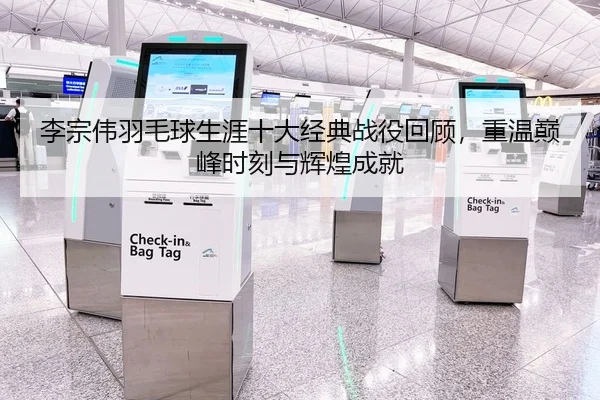 李宗伟羽毛球生涯十大经典战役回顾，重温巅峰时刻与辉煌成就